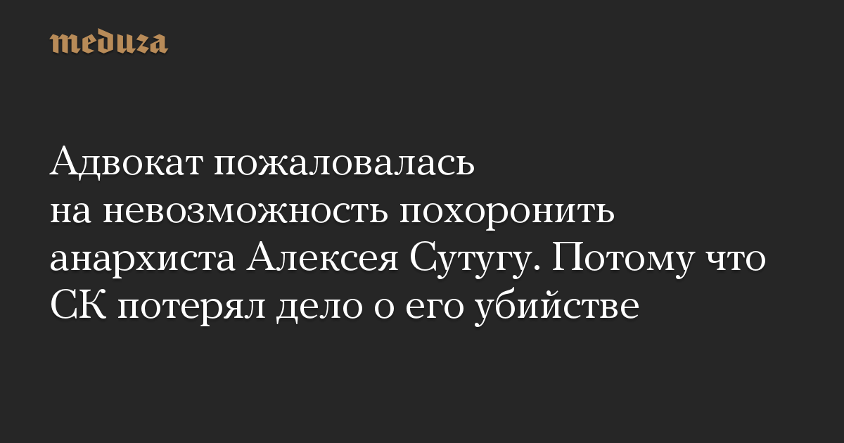 Адвокат пожаловалась на невозможность похоронить анархиста Алексея Сутугу. Потому что СК потерял дело о его убийстве