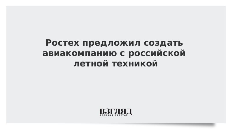 Ростех предложил создать авиакомпанию с российской летной техникой