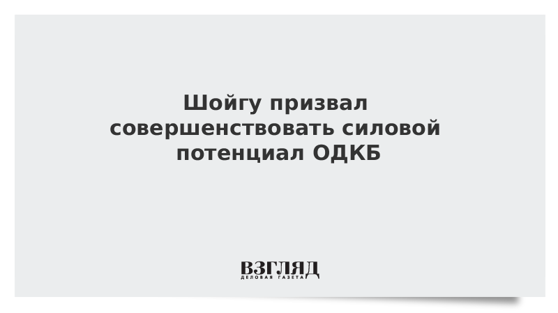 Шойгу призвал совершенствовать силовой потенциал ОДКБ