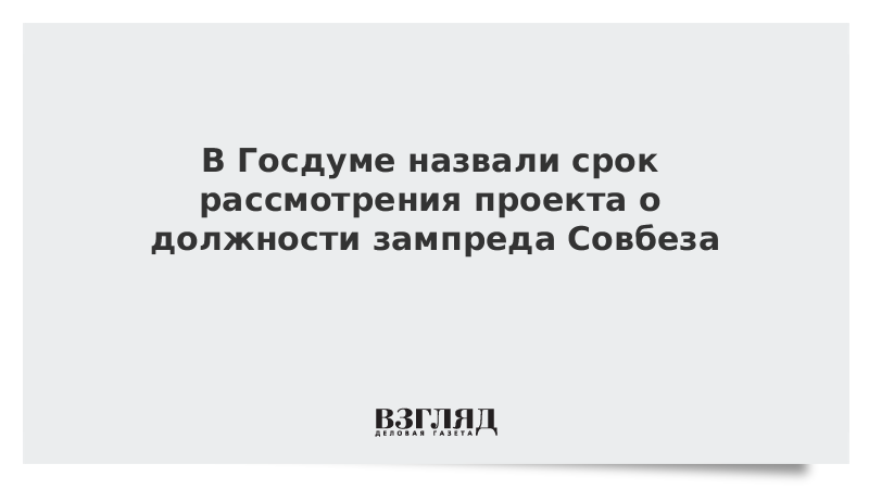 В Госдуме назвали срок рассмотрения проекта о должности зампреда Совбеза