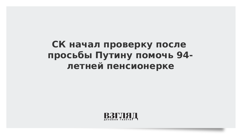 СК начал проверку после просьбы Путину помочь 94-летней пенсионерке