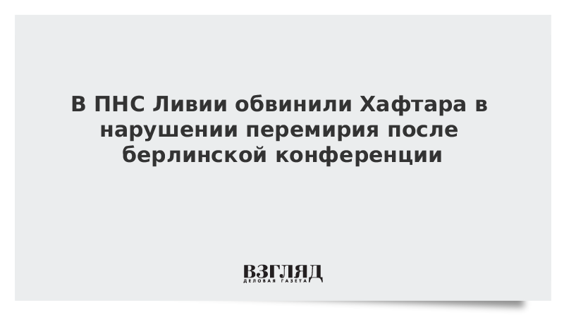 В ПНС Ливии обвинили Хафтара в нарушении перемирия после берлинской конференции