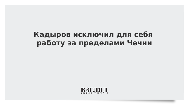 Кадыров исключил для себя работу за пределами Чечни