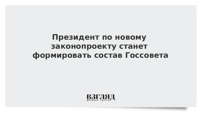 Президент по новому законопроекту станет формировать состав Госсовета