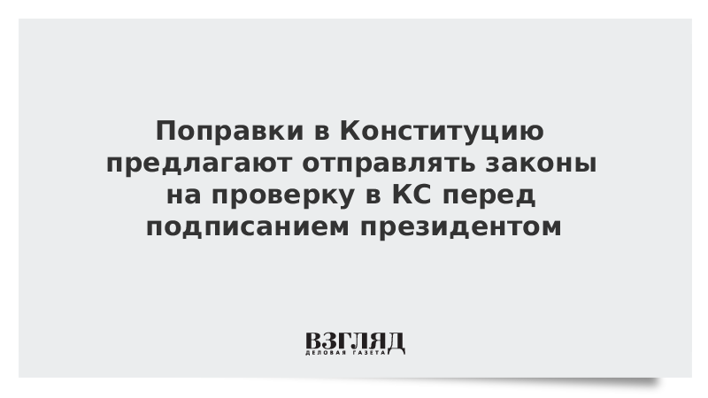 Поправки в Конституцию предлагают отправлять законы на проверку в КС перед подписанием президентом