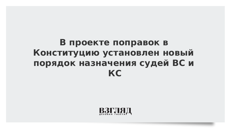 В проекте поправок в Конституцию установлен новый порядок назначения судей ВС и КС