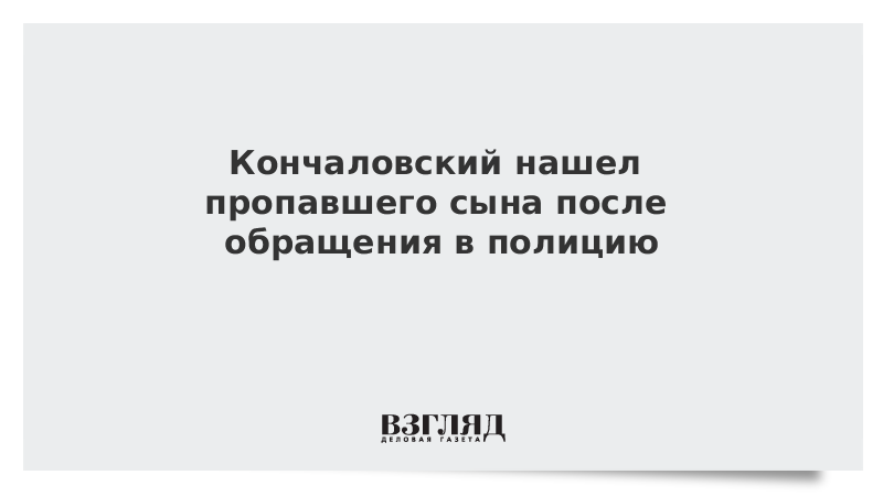 Кончаловский нашел пропавшего сына после обращения в полицию