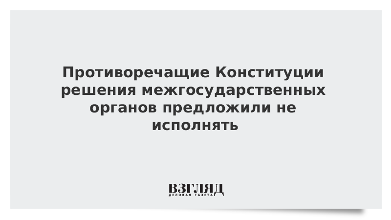 Противоречащие Конституции решения межгосударственных органов предложили не исполнять