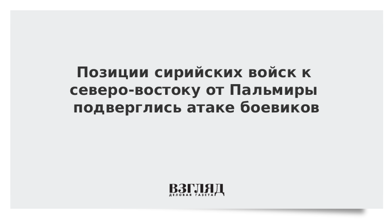 Позиции сирийских войск к северо-востоку от Пальмиры подверглись атаке боевиков