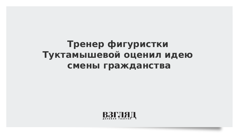 Тренер фигуристки Туктамышевой оценил идею смены гражданства