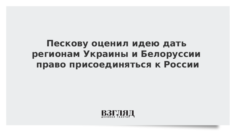 Песков оценил идею дать регионам Украины и Белоруссии право присоединяться к России