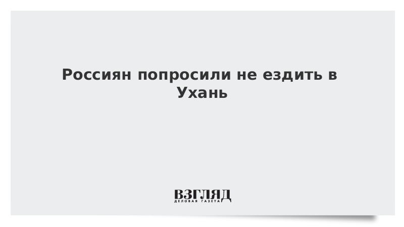 Россиян попросили не ездить в Ухань