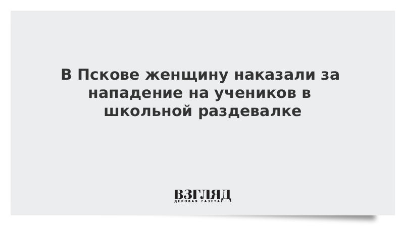 В Пскове женщину наказали за нападение на учеников в школьной раздевалке