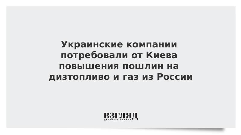 Украинские компании потребовали от Киева повышения пошлин на дизтопливо и газ из России