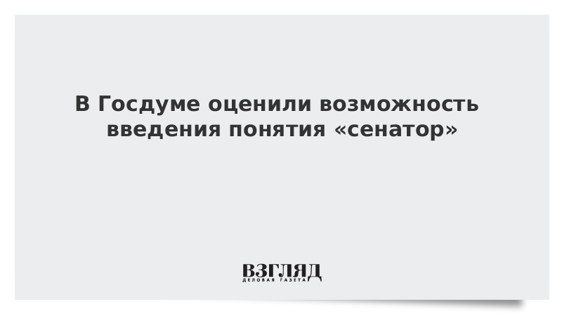 В Госдуме оценили возможность введения понятия «сенатор»