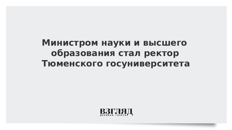 Министром науки и высшего образования стал ректор Тюменского госуниверситета