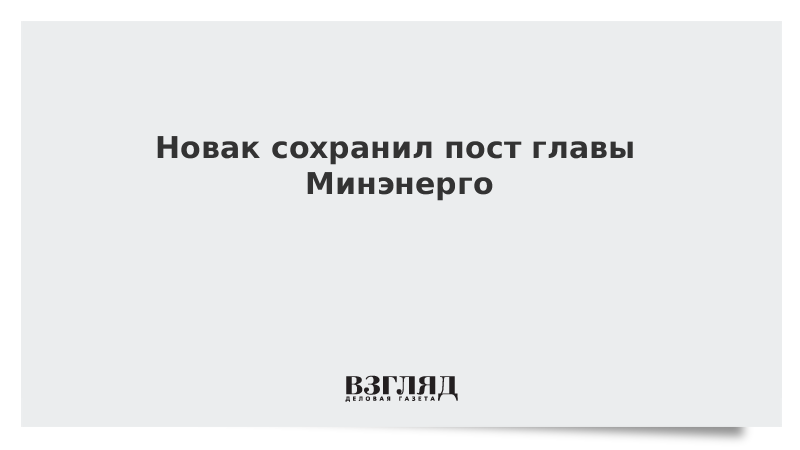 Новак сохранил пост главы Минэнерго