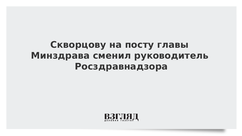 Скворцову на посту главы Минздрава сменил руководитель Росздравнадзора