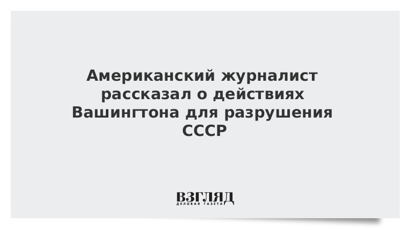 Американский журналист рассказал о действиях Вашингтона для разрушения СССР