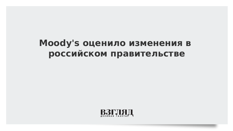 Moody's оценило изменения в российском правительстве