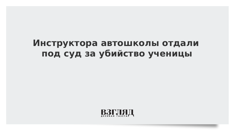 Инструктора автошколы отдали под суд за убийство ученицы