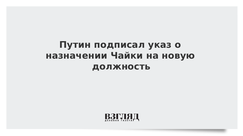 Путин подписал указ о назначении Чайки на новую должность