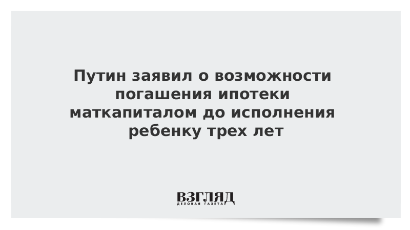 Путин заявил о возможности погашения ипотеки маткапиталом до исполнения ребенку трех лет