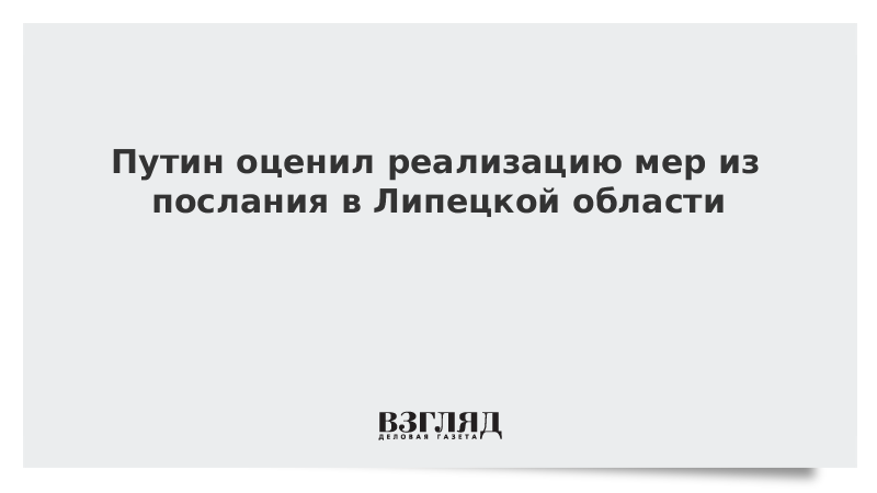 Путин оценил реализацию мер из послания в Липецкой области