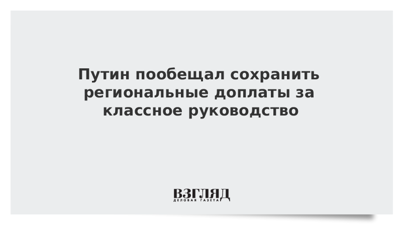 Путин пообещал сохранить региональные доплаты за классное руководство