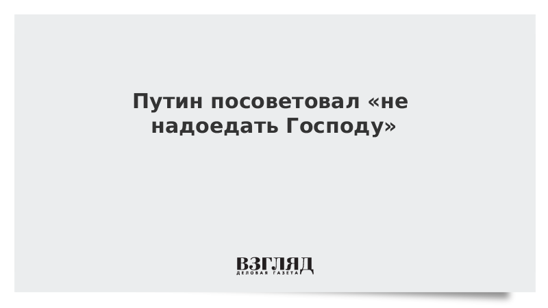 Путин посоветовал «не надоедать Господу»