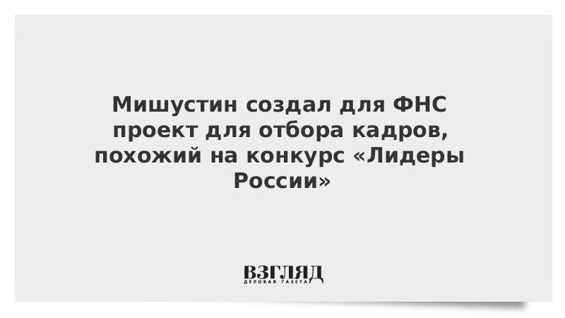 Мишустин создал для ФНС проект для отбора кадров, похожий на конкурс «Лидеры России»