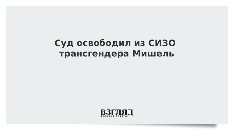 Суд освободил из СИЗО трансгендера Мишель