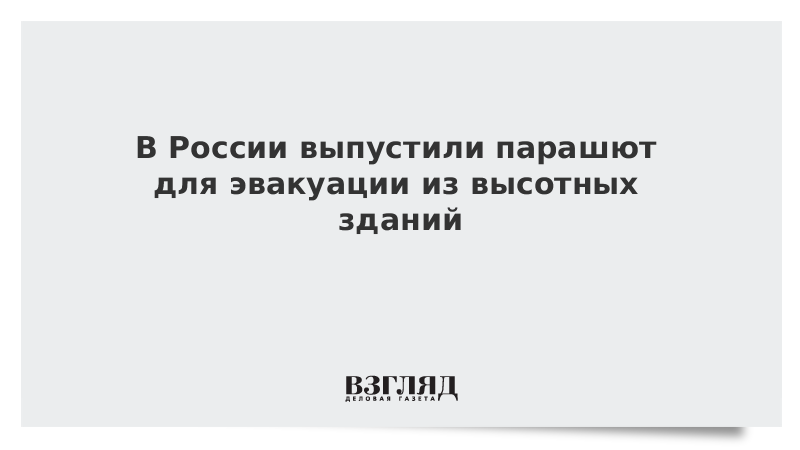 В России выпустили парашют для эвакуации из высотных зданий