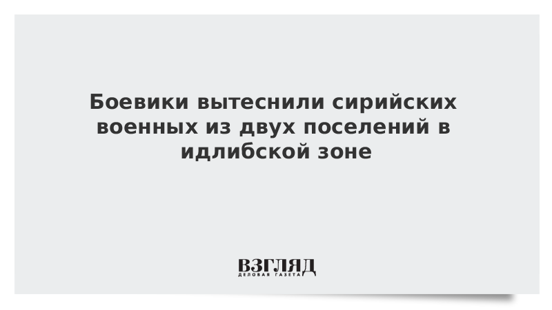 Боевики вытеснили сирийских военных из двух поселений в идлибской зоне