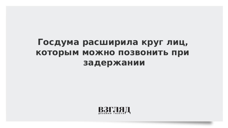 Госдума расширила круг лиц, которым можно позвонить при задержании