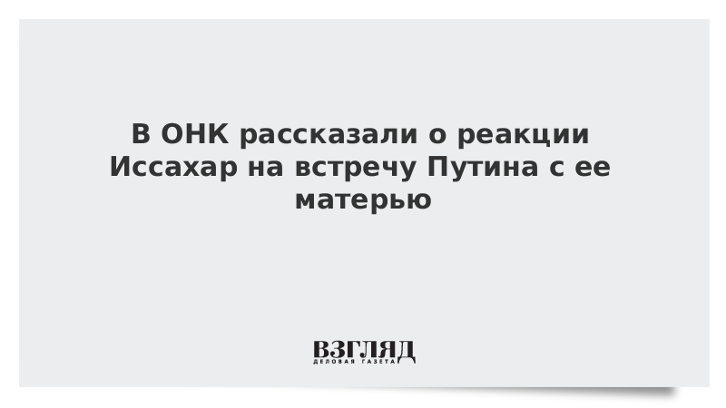 В ОНК рассказали о реакции Иссахар на встречу Путина с ее матерью