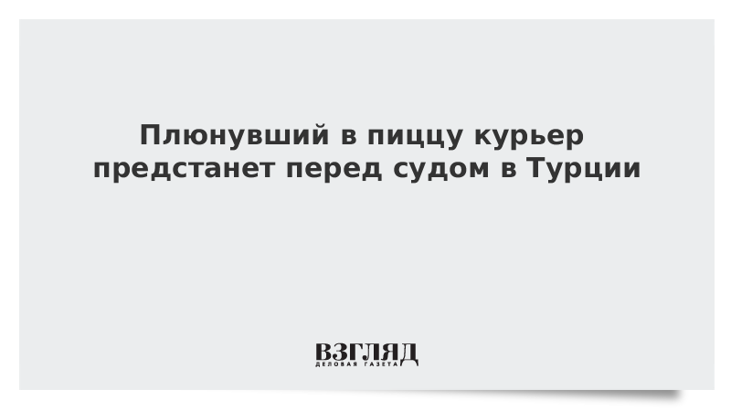 Плюнувший в пиццу курьер предстанет перед судом в Турции