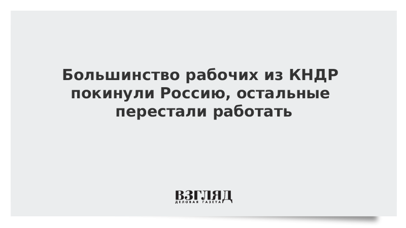 Большинство рабочих из КНДР покинули Россию, остальные перестали работать