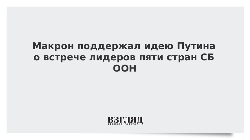 Макрон поддержал идею Путина о встрече лидеров пяти стран СБ ООН