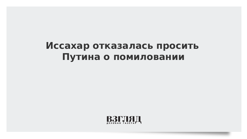 Иссахар отказалась просить Путина о помиловании