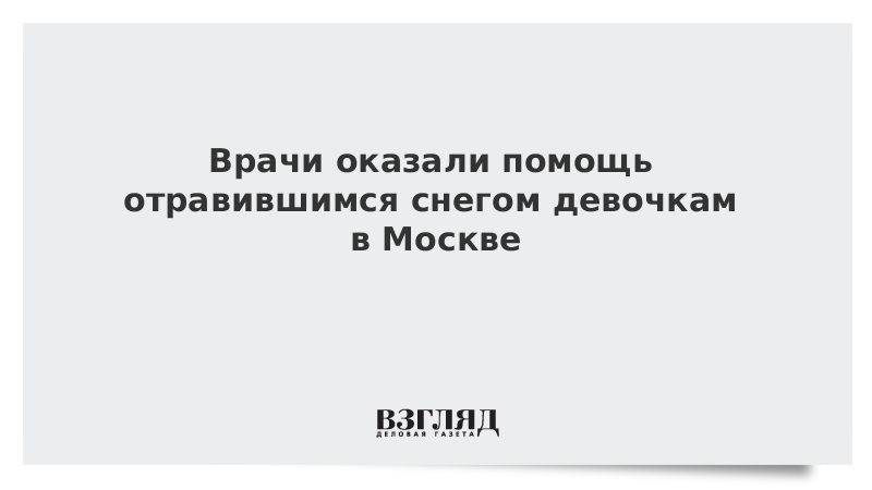 Врачи оказали помощь отравившимся снегом девочкам в Москве