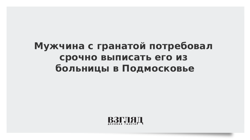 Мужчина с гранатой потребовал срочно выписать его из больницы в Подмосковье