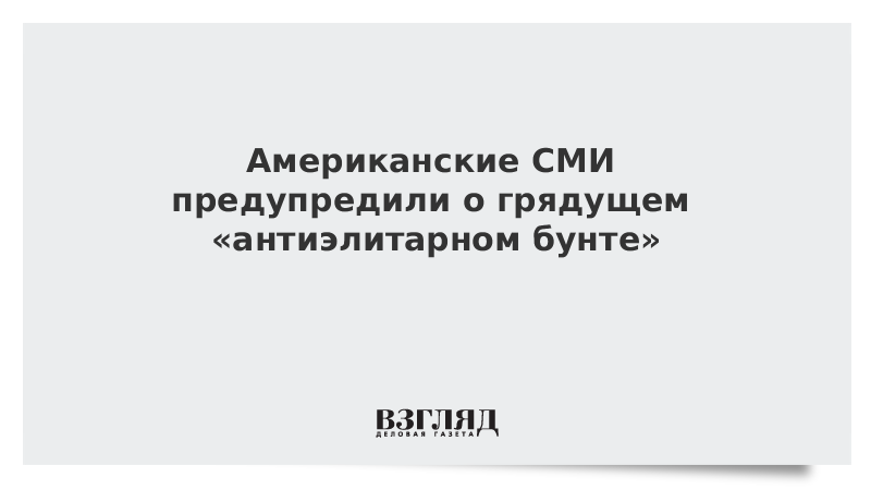 Американские СМИ предупредили о грядущем «антиэлитарном бунте»