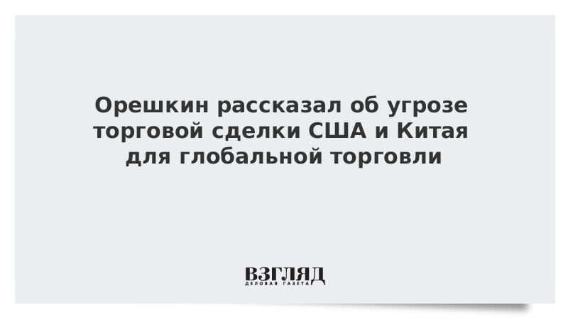 Орешкин рассказал об угрозе торговой сделки США и Китая для глобальной торговли