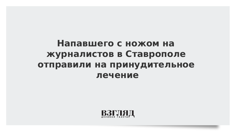 Напавшего с ножом на журналистов в Ставрополе отправили на принудительное лечение