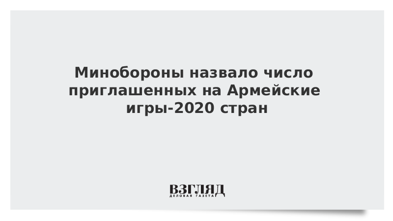 Минобороны назвало число приглашенных на Армейские игры-2020 стран