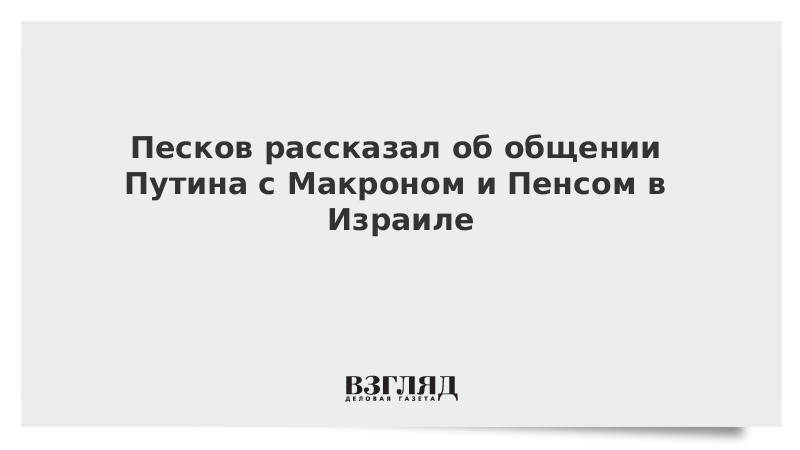 Песков рассказал об общении Путина с Макроном и Пенсом в Израиле