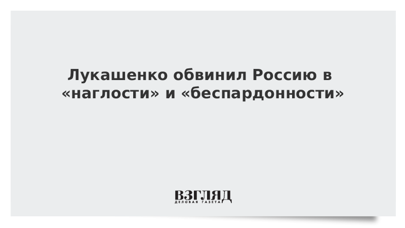 Лукашенко обвинил Россию в «наглости» и «беспардонности»