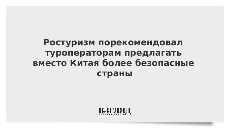 Ростуризм порекомендовал туроператорам предлагать вместо Китая более безопасные страны