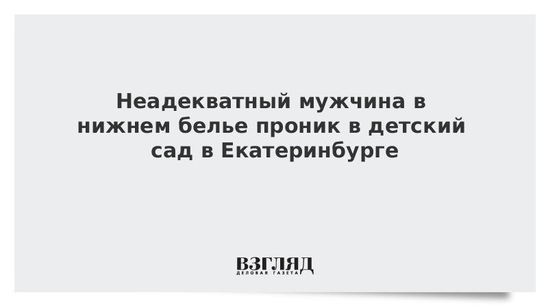 Неадекватный мужчина в нижнем белье проник в детский сад в Екатеринбурге